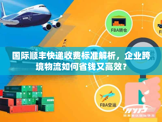 国际顺丰快递收费标准解析,企业跨境物流如何省钱又高效? 国际顺丰快递收费标准解析,企业跨境物流如何省钱又高效?