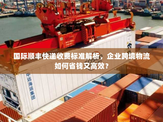 国际顺丰快递收费标准解析,企业跨境物流如何省钱又高效? 国际顺丰快递收费标准解析,企业跨境物流如何省钱又高效?