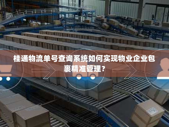 桂通物流单号查询系统如何实现物业企业包裹精准管理？