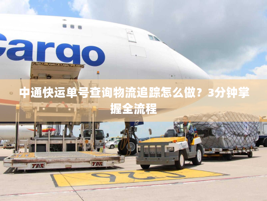 中通快运单号查询物流追踪怎么做?3分钟掌握全流程 中通快运单号查询物流追踪怎么做?3分钟掌握全流程