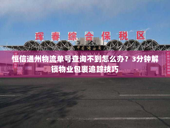 恒信通州物流单号查询不到怎么办？3分钟解锁物业包裹追踪技巧