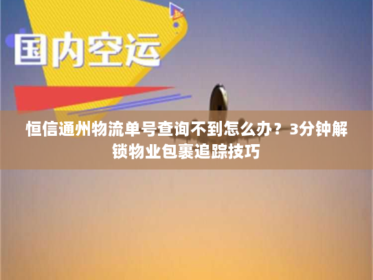 恒信通州物流单号查询不到怎么办？3分钟解锁物业包裹追踪技巧