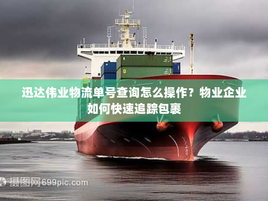迅达伟业物流单号查询怎么操作?物业企业如何快速追踪包裹 迅达伟业物流单号查询怎么操作?物业企业如何快速追踪包裹