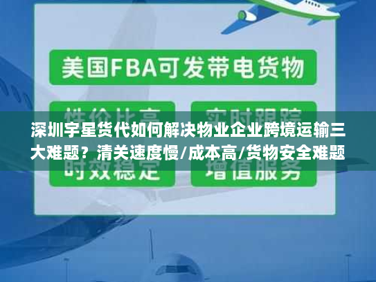 深圳宇星货代如何解决物业企业跨境运输三大难题?清关速度慢/成本高/货物安全难题全解析 深圳宇星货代如何解决物业企业跨境运输三大难题?清关速度慢/成本高/货物安全难题全解析