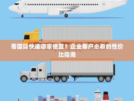 寄国际快递哪家便宜？企业客户必看的性价比指南