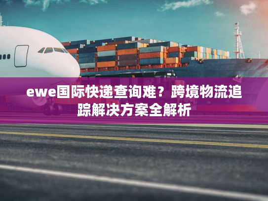 ewe国际快递查询难?跨境物流追踪解决方案全解析 ewe国际快递查询难?跨境物流追踪解决方案全解析