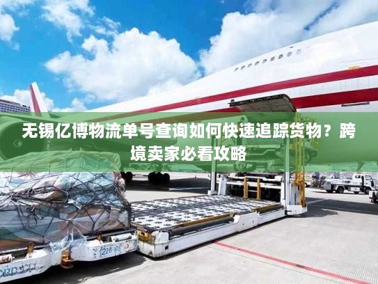 无锡亿博物流单号查询如何快速追踪货物?跨境卖家必看攻略 无锡亿博物流单号查询如何快速追踪货物?跨境卖家必看攻略