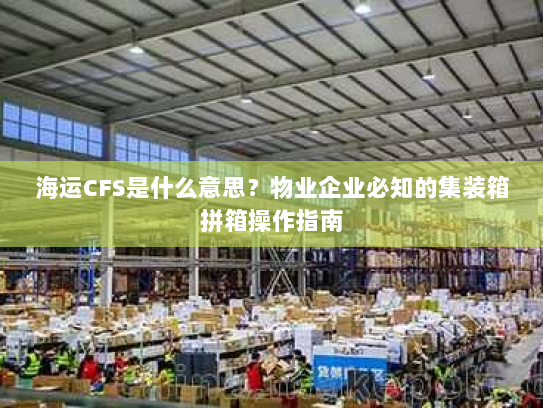 海运CFS是什么意思？物业企业必知的集装箱拼箱操作指南