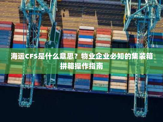 海运CFS是什么意思？物业企业必知的集装箱拼箱操作指南