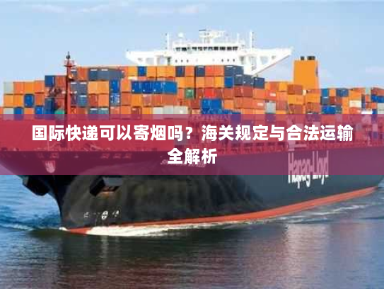 国际快递可以寄烟吗?海关规定与合法运输全解析 国际快递可以寄烟吗?海关规定与合法运输全解析