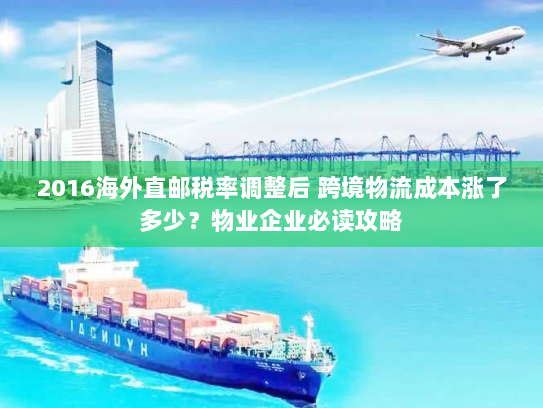 2016海外直邮税率调整后 跨境物流成本涨了多少？物业企业必读攻略