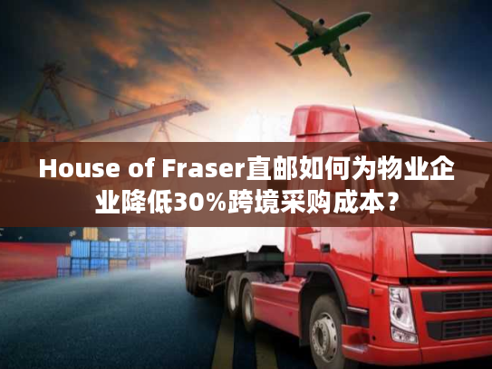 House of Fraser直邮如何为物业企业降低30%跨境采购成本? House of Fraser直邮如何为物业企业降低30%跨境采购成本?