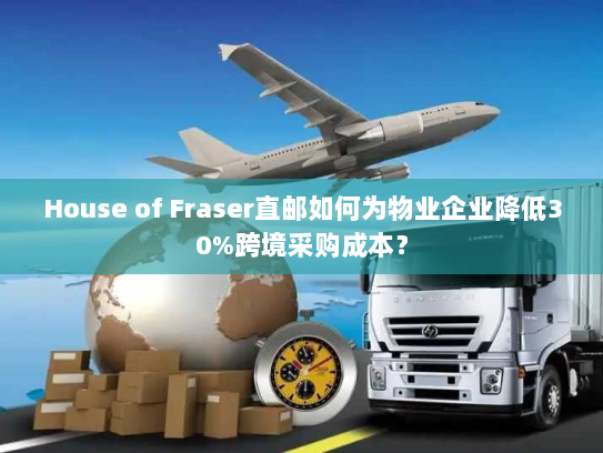 House of Fraser直邮如何为物业企业降低30%跨境采购成本? House of Fraser直邮如何为物业企业降低30%跨境采购成本?