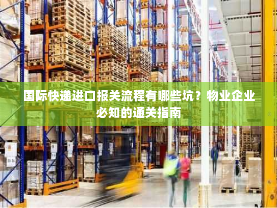 国际快递进口报关流程有哪些坑？物业企业必知的通关指南