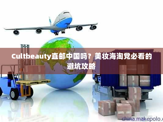 Cultbeauty直邮中国吗？美妆海淘党必看的避坑攻略