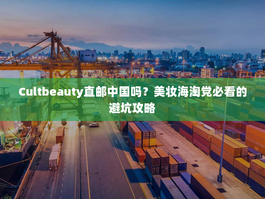 Cultbeauty直邮中国吗？美妆海淘党必看的避坑攻略