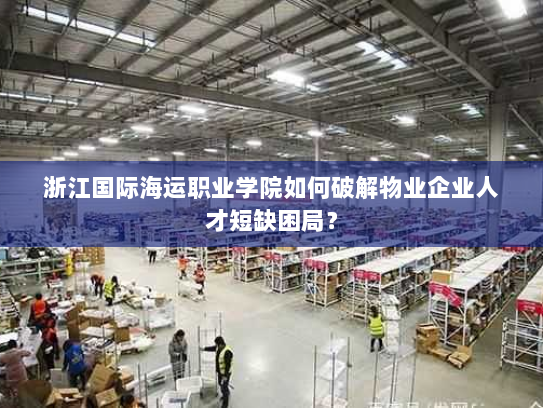 浙江国际海运职业学院如何破解物业企业人才短缺困局？