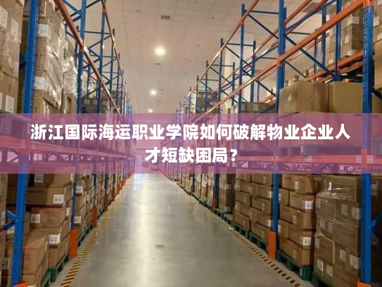 浙江国际海运职业学院如何破解物业企业人才短缺困局？