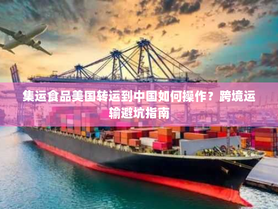 集运食品美国转运到中国如何操作？跨境运输避坑指南