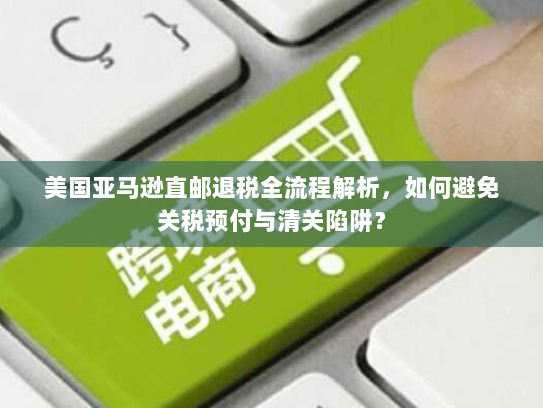 美国亚马逊直邮退税全流程解析,如何避免关税预付与清关陷阱? 美国亚马逊直邮退税全流程解析,如何避免关税预付与清关陷阱?