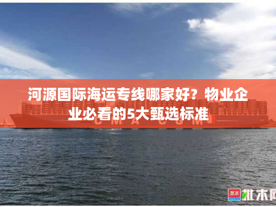 河源国际海运专线哪家好？物业企业必看的5大甄选标准