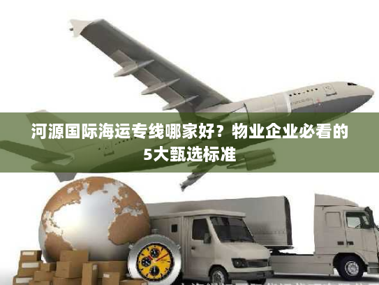 河源国际海运专线哪家好?物业企业必看的5大甄选标准 河源国际海运专线哪家好?物业企业必看的5大甄选标准