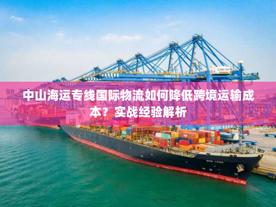 中山海运专线国际物流如何降低跨境运输成本？实战经验解析