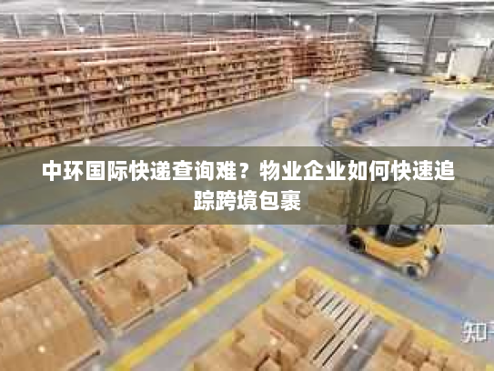 中环国际快递查询难？物业企业如何快速追踪跨境包裹