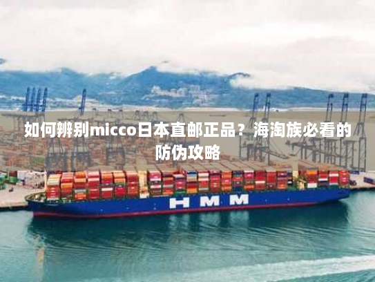 如何辨别micco日本直邮正品？海淘族必看的防伪攻略