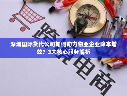 深圳国际货代公司如何助力物业企业降本增效?3大核心服务解析 深圳国际货代公司如何助力物业企业降本增效?3大核心服务解析