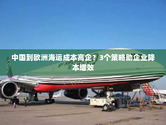 中国到欧洲海运成本高企？3个策略助企业降本增效