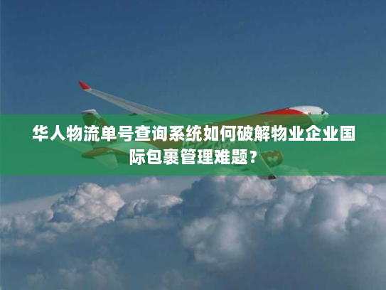 华人物流单号查询系统如何破解物业企业国际包裹管理难题？
