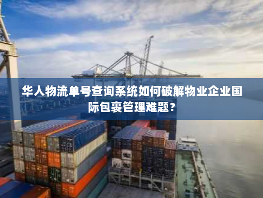 华人物流单号查询系统如何破解物业企业国际包裹管理难题？