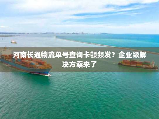 河南长通物流单号查询卡顿频发?企业级解决方案来了 河南长通物流单号查询卡顿频发?企业级解决方案来了