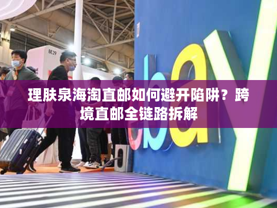 理肤泉海淘直邮如何避开陷阱？跨境直邮全链路拆解