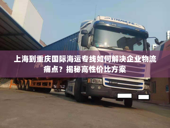 上海到重庆国际海运专线如何解决企业物流痛点？揭秘高性价比方案