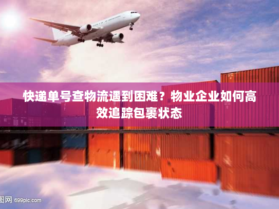 快递单号查物流遇到困难?物业企业如何高效追踪包裹状态 快递单号查物流遇到困难?物业企业如何高效追踪包裹状态