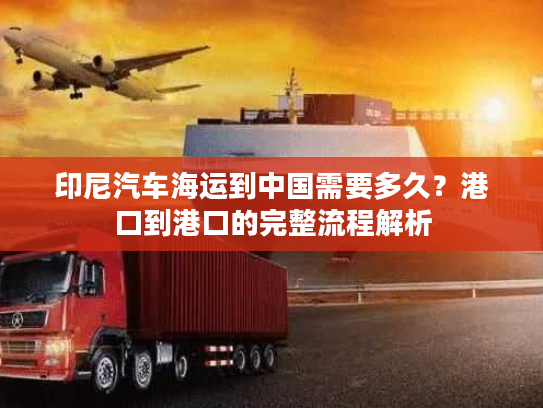 印尼汽车海运到中国需要多久？港口到港口的完整流程解析