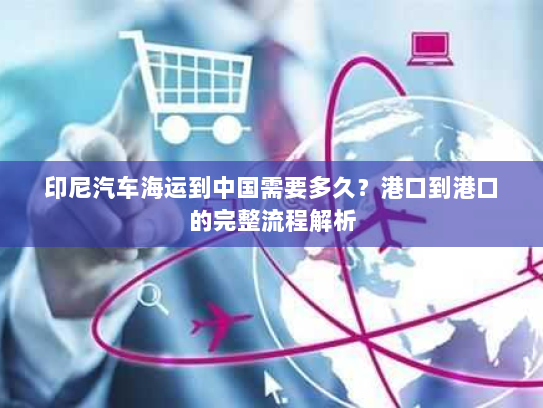 印尼汽车海运到中国需要多久？港口到港口的完整流程解析