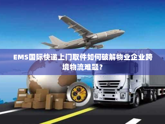 EMS国际快递上门取件如何破解物业企业跨境物流难题？