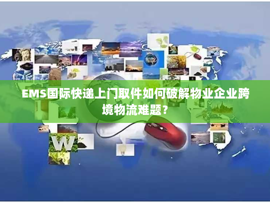 EMS国际快递上门取件如何破解物业企业跨境物流难题? EMS国际快递上门取件如何破解物业企业跨境物流难题?