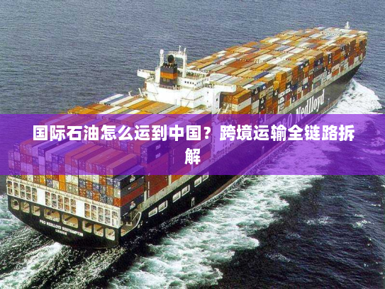 国际石油怎么运到中国?跨境运输全链路拆解 国际石油怎么运到中国?跨境运输全链路拆解