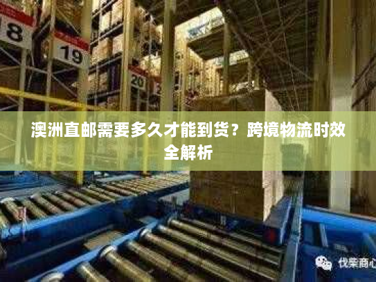 澳洲直邮需要多久才能到货?跨境物流时效全解析 澳洲直邮需要多久才能到货?跨境物流时效全解析