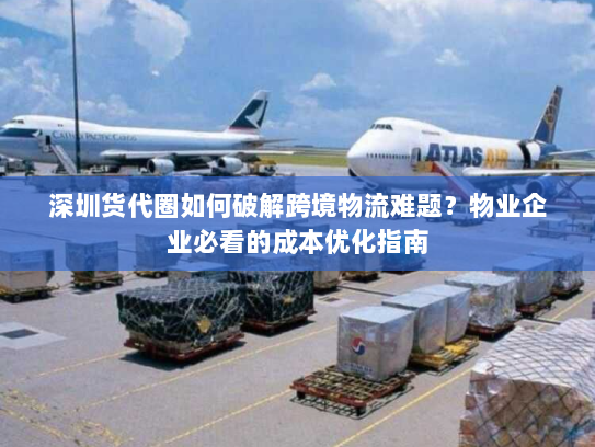 深圳货代圈如何破解跨境物流难题?物业企业必看的成本优化指南 深圳货代圈如何破解跨境物流难题?物业企业必看的成本优化指南