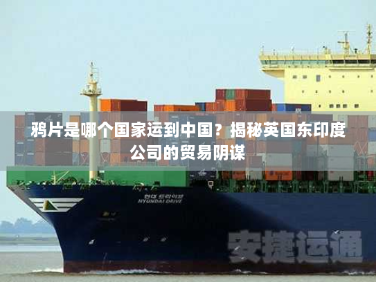 鸦片是哪个国家运到中国?揭秘英国东印度公司的贸易阴谋 鸦片是哪个国家运到中国?揭秘英国东印度公司的贸易阴谋