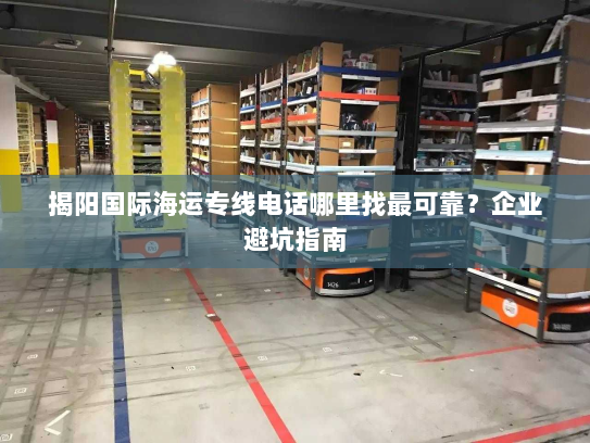 揭阳国际海运专线电话哪里找最可靠?企业避坑指南 揭阳国际海运专线电话哪里找最可靠?企业避坑指南