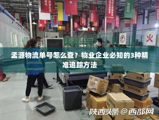 孟源物流单号怎么查？物业企业必知的3种精准追踪方法