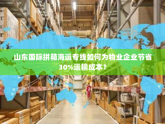 山东国际拼箱海运专线如何为物业企业节省30%运输成本? 山东国际拼箱海运专线如何为物业企业节省30%运输成本?
