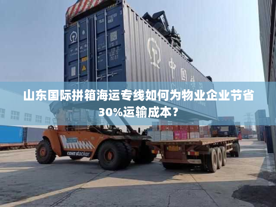 山东国际拼箱海运专线如何为物业企业节省30%运输成本? 山东国际拼箱海运专线如何为物业企业节省30%运输成本?