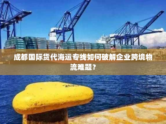 成都国际货代海运专线如何破解企业跨境物流难题? 成都国际货代海运专线如何破解企业跨境物流难题?
